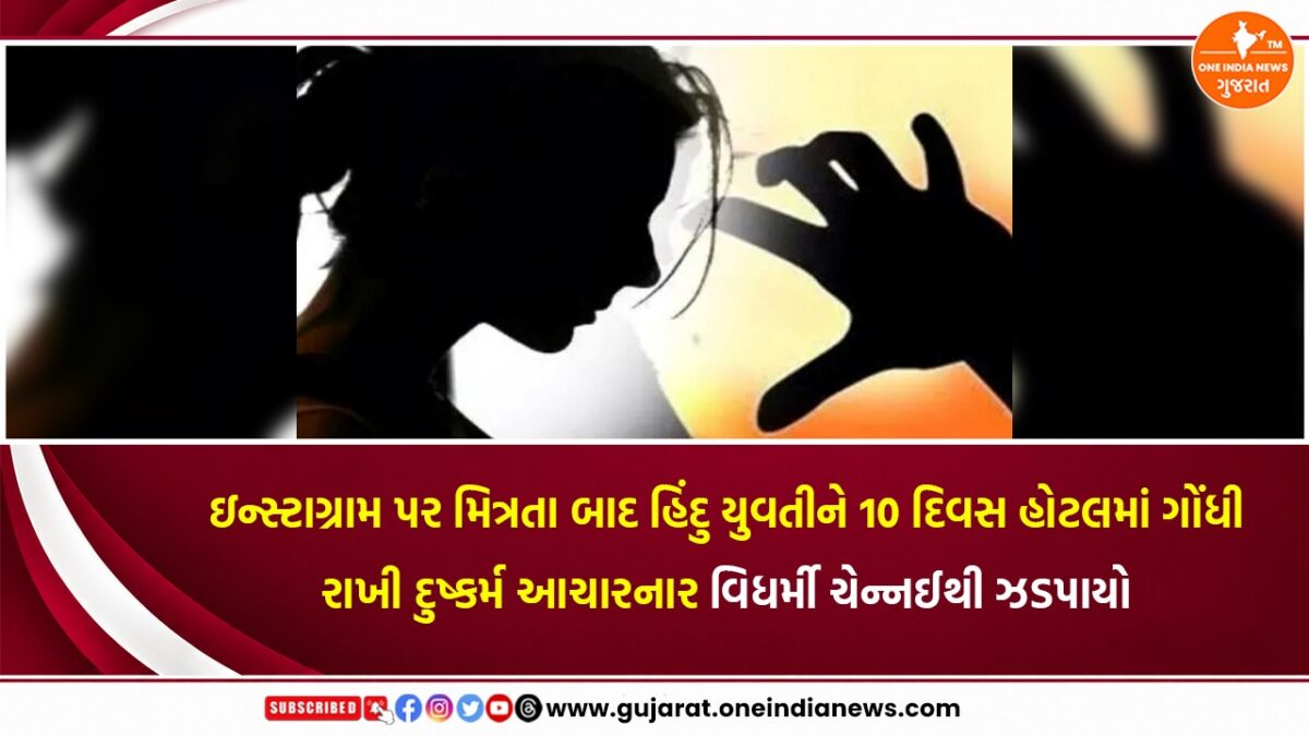 ઇન્સ્ટાગ્રામ પર મિત્રતા બાદ હિંદુ યુવતીને 10 દિવસ હોટલમાં ગોંધી રાખી દુષ્કર્મ આચારનાર વિધર્મી ચેન્નઈથી ઝડપાયો