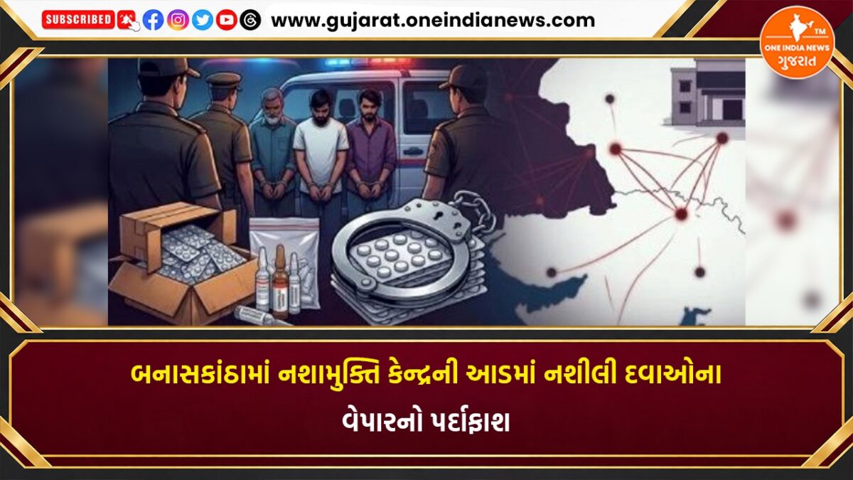 બનાસકાંઠામાં નશામુક્તિ કેન્દ્રની આડમાં નશીલી દવાઓના વેપારનો પર્દાફાશ