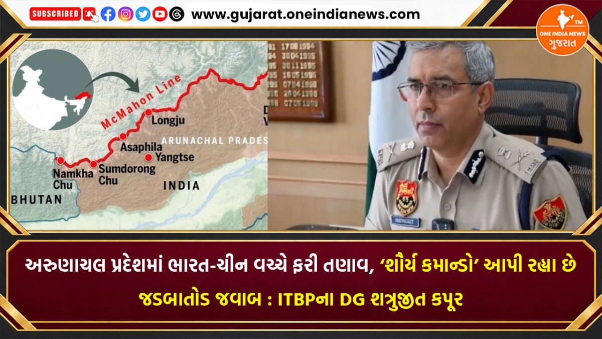 અરુણાચલ પ્રદેશમાં ભારત-ચીન વચ્ચે ફરી તણાવ, ‘શૌર્ય કમાન્ડો’ આપી રહ્યા છે જડબાતોડ જવાબ : ITBPના DG શત્રુજીત કપૂર
