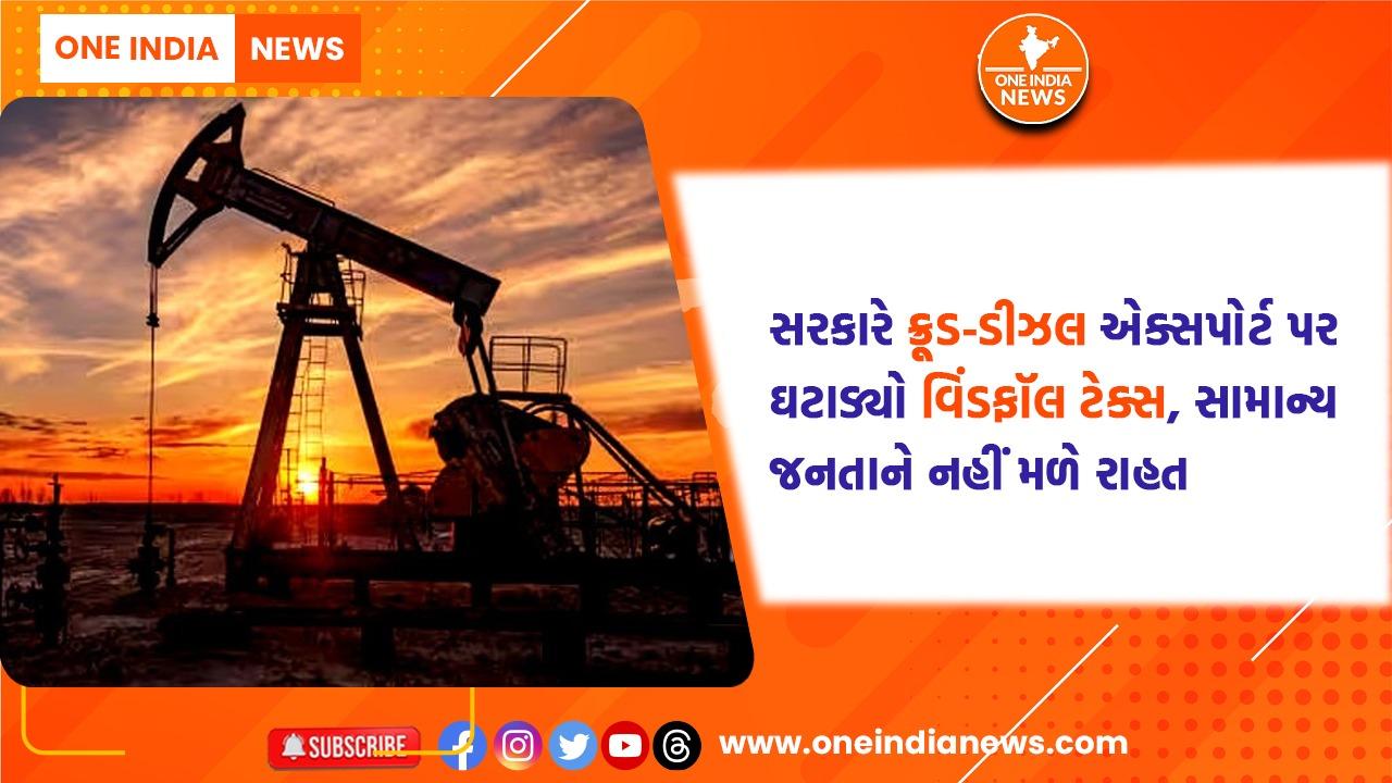 સરકારે ક્રૂડ-ડીઝલ એક્સપોર્ટ પર ઘટાડ્યો વિંડફૉલ ટેક્સ, સામાન્ય જનતાને નહીં મળે રાહત