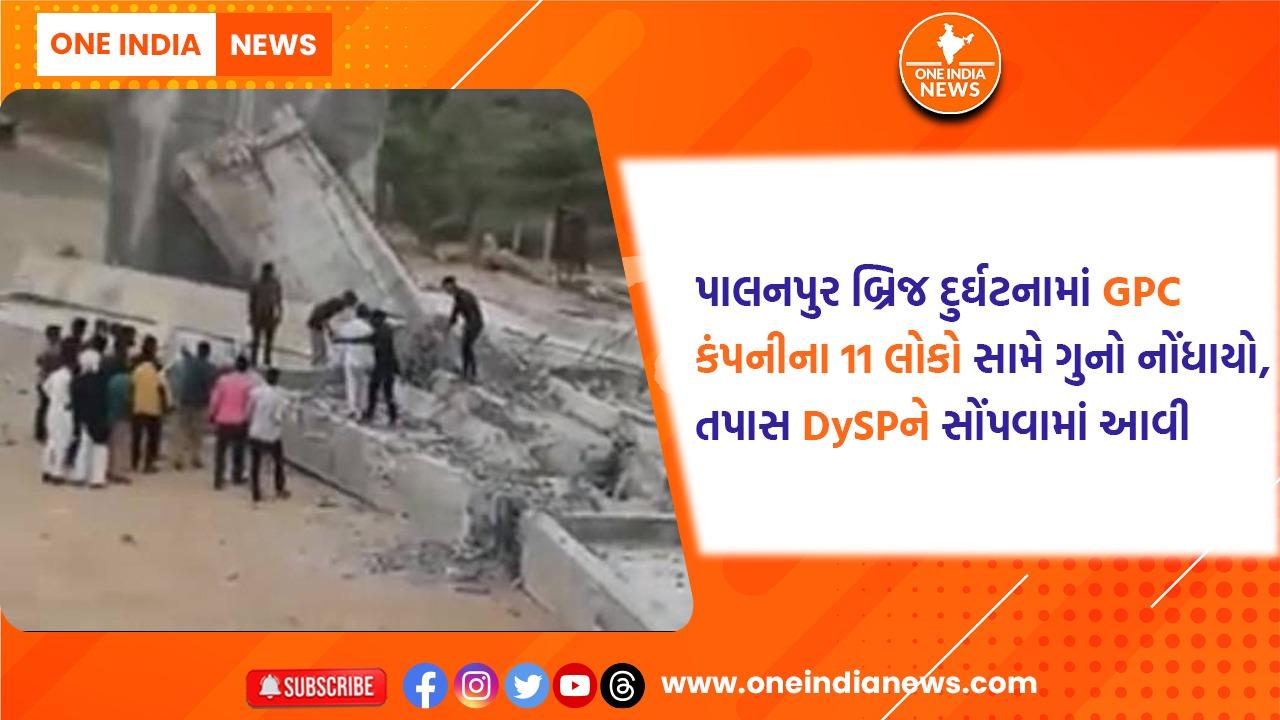 પાલનપુર બ્રિજ દુર્ઘટનામાં GPC કંપનીના 11 લોકો સામે ગુનો નોંધાયો